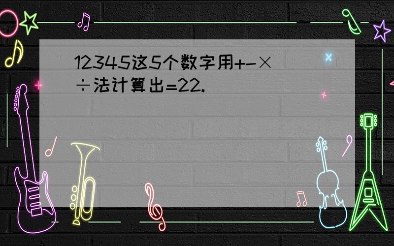 12345这5个数字用+-×÷法计算出=22.