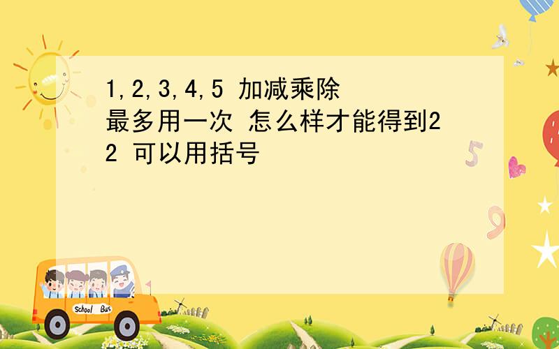 1,2,3,4,5 加减乘除最多用一次 怎么样才能得到22 可以用括号