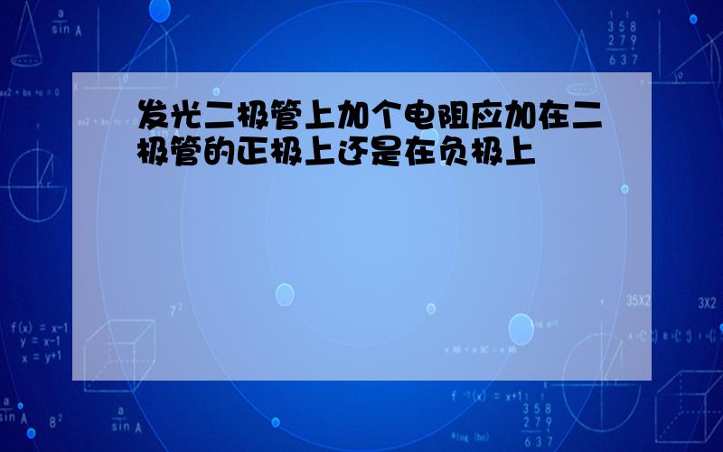 发光二极管上加个电阻应加在二极管的正极上还是在负极上