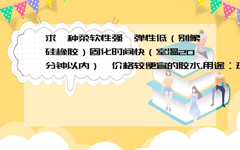 求一种柔软性强,弹性低（别象硅橡胶）固化时间快（室温20分钟以内）,价格较便宜的胶水.用途：建筑泥沙用如果建筑胶水，最好是能掺水量少的，感觉掺水了，干得慢