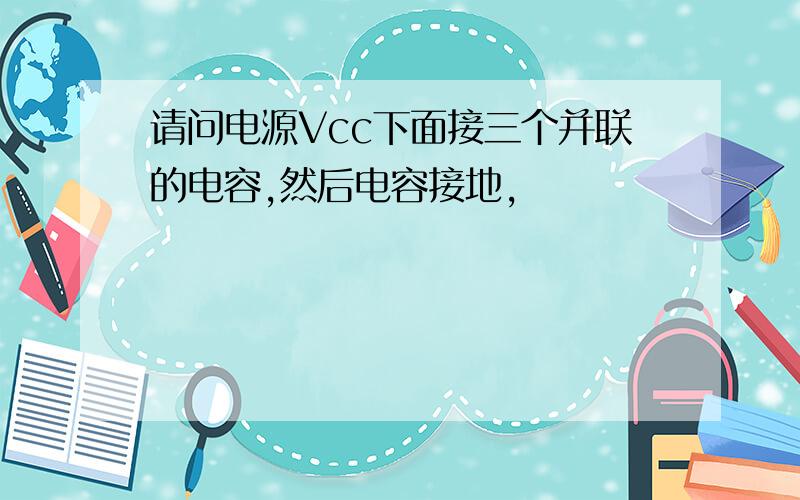 请问电源Vcc下面接三个并联的电容,然后电容接地,