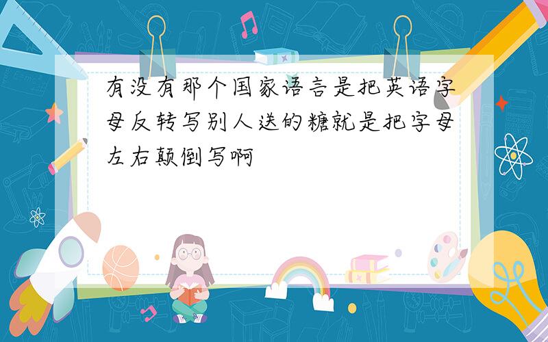 有没有那个国家语言是把英语字母反转写别人送的糖就是把字母左右颠倒写啊