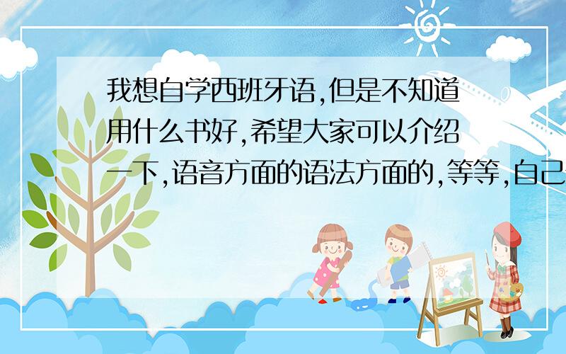 我想自学西班牙语,但是不知道用什么书好,希望大家可以介绍一下,语音方面的语法方面的,等等,自己亲身用过的体验最好 ,