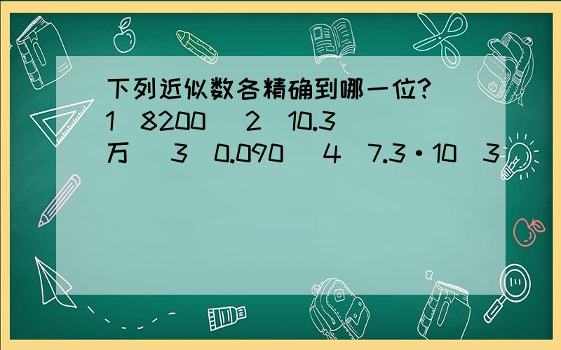 下列近似数各精确到哪一位?（1）8200 （2）10.3万 （3）0.090 （4）7.3·10^3