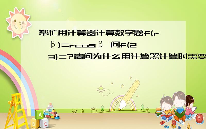 帮忙用计算器计算数学题f(r,β)=rcosβ 问f(2,3)=?请问为什么用计算器计算时需要转化成Radian模式?