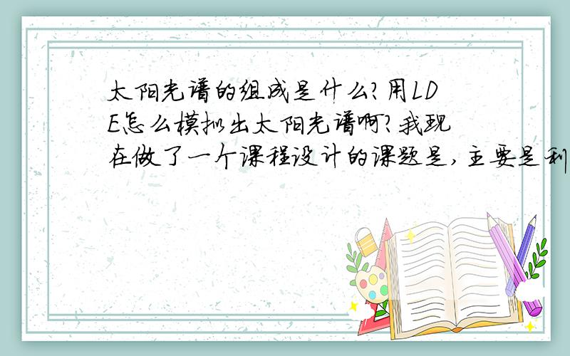 太阳光谱的组成是什么?用LDE怎么模拟出太阳光谱啊?我现在做了一个课程设计的课题是,主要是利用LED模拟太阳光,但刚开始就碰到了很多问题,