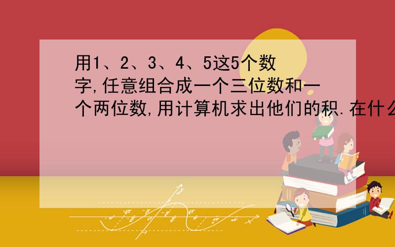 用1、2、3、4、5这5个数字,任意组合成一个三位数和一个两位数,用计算机求出他们的积.在什么时候积最大?