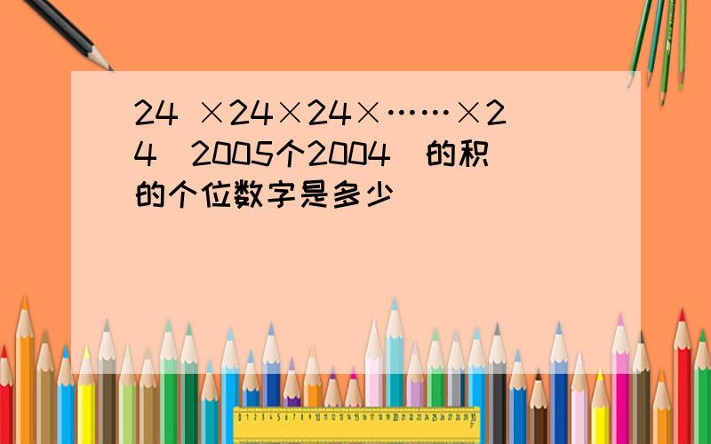 24 ×24×24×……×24（2005个2004）的积的个位数字是多少