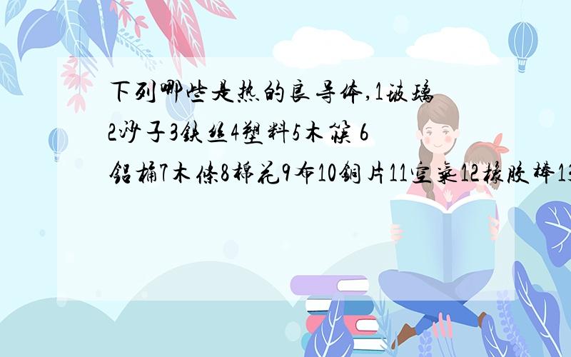 下列哪些是热的良导体,1玻璃2沙子3铁丝4塑料5木筷 6铝桶7木条8棉花9布10铜片11空气12橡胶棒13报纸14毛皮15尼龙16纸板