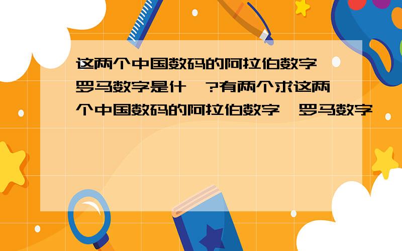 这两个中国数码的阿拉伯数字、罗马数字是什麼?有两个求这两个中国数码的阿拉伯数字、罗马数字