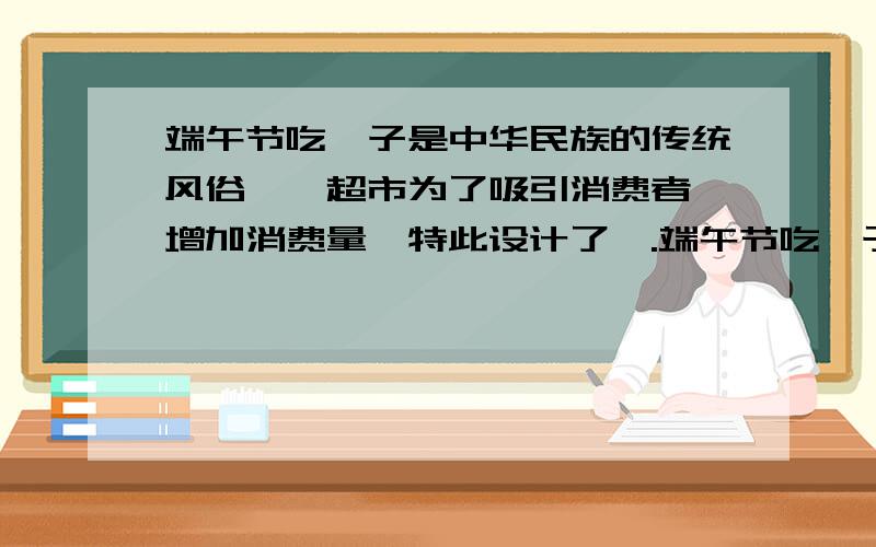 端午节吃粽子是中华民族的传统风俗,一超市为了吸引消费者,增加消费量,特此设计了一.端午节吃粽子是中华民族的传统风俗,一超市为了吸引消费者,增加消费量,特此设计了一个游戏,其规则