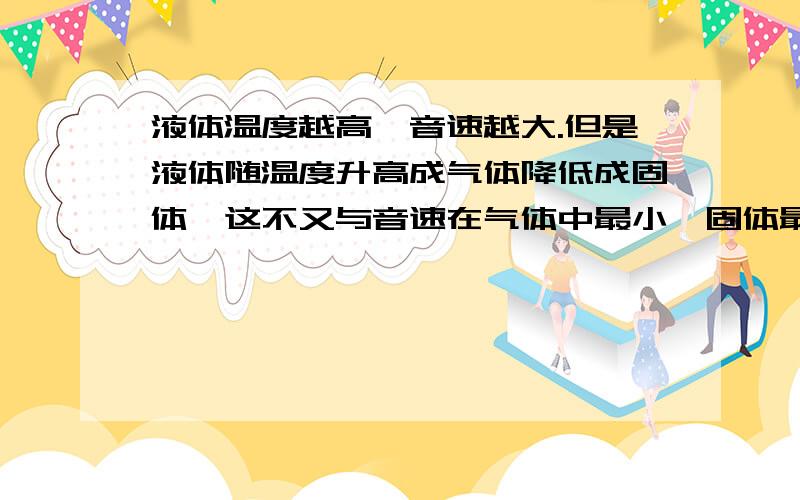 液体温度越高,音速越大.但是液体随温度升高成气体降低成固体,这不又与音速在气体中最小,固体最大矛盾吗,求正解