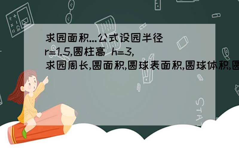 求园面积...公式设园半径 r=1.5,圆柱高 h=3,求园周长,圆面积,圆球表面积,圆球体积,圆柱体积.只需帮我写出以上计算公式...