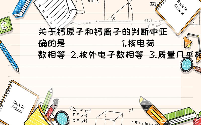 关于钙原子和钙离子的判断中正确的是______1.核电荷数相等 2.核外电子数相等 3.质量几乎相等 4.核内质子数相等