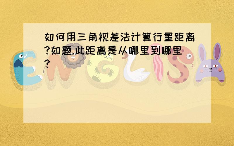 如何用三角视差法计算行星距离?如题,此距离是从哪里到哪里?