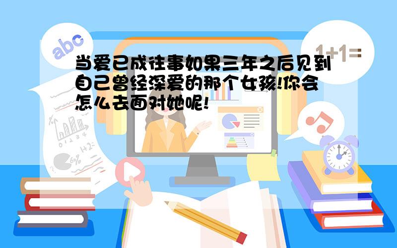 当爱已成往事如果三年之后见到自己曾经深爱的那个女孩!你会怎么去面对她呢!