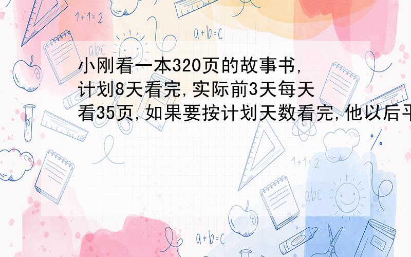 小刚看一本320页的故事书,计划8天看完,实际前3天每天看35页,如果要按计划天数看完,他以后平均每天要看多少页?求算式