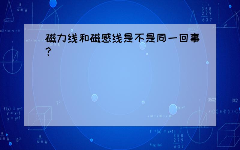 磁力线和磁感线是不是同一回事?