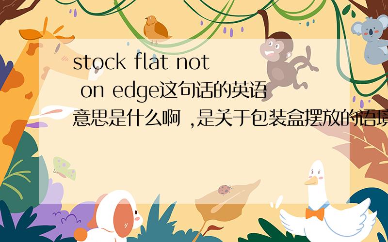 stock flat not on edge这句话的英语意思是什么啊 ,是关于包装盒摆放的语境,