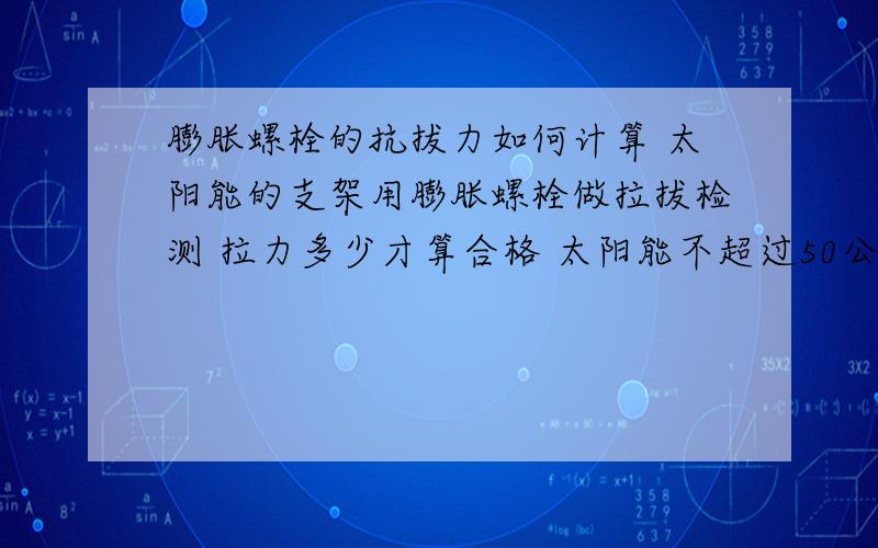 膨胀螺栓的抗拔力如何计算 太阳能的支架用膨胀螺栓做拉拔检测 拉力多少才算合格 太阳能不超过50公斤