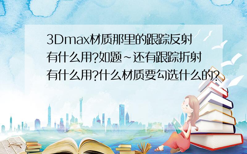 3Dmax材质那里的跟踪反射有什么用?如题~还有跟踪折射有什么用?什么材质要勾选什么的?