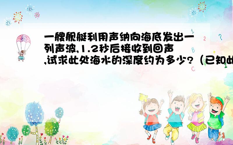 一艘舰艇利用声纳向海底发出一列声波,1.2秒后接收到回声,试求此处海水的深度约为多少?（已知此时环境下海水中声波传播的速度约为144米/秒）