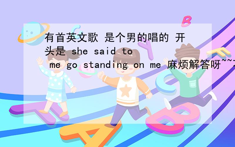 有首英文歌 是个男的唱的 开头是 she said to me go standing on me 麻烦解答呀~~不是哦····