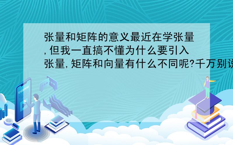 张量和矩阵的意义最近在学张量,但我一直搞不懂为什么要引入张量,矩阵和向量有什么不同呢?千万别说一个是一维的一个是二维的,请具体举例说明,究竟要如何理解数组的维度?一维的张量（