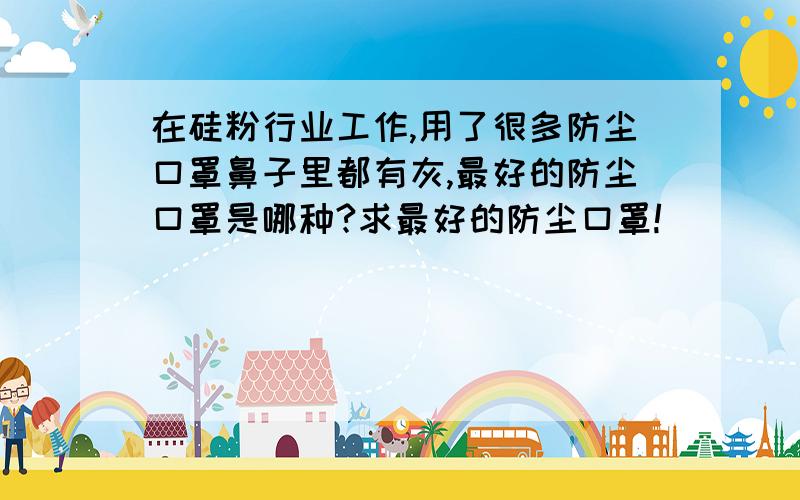 在硅粉行业工作,用了很多防尘口罩鼻子里都有灰,最好的防尘口罩是哪种?求最好的防尘口罩!