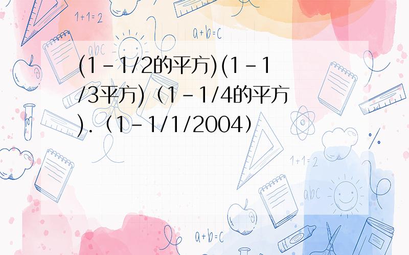 (1-1/2的平方)(1-1/3平方)（1－1/4的平方).（1-1/1/2004）