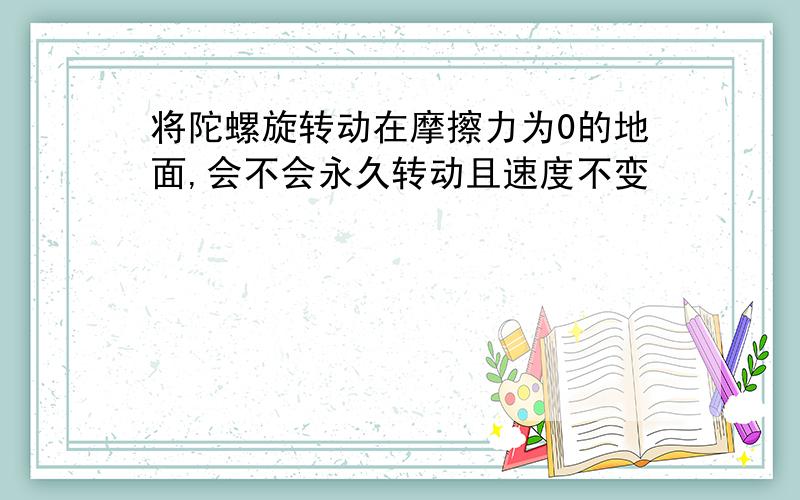 将陀螺旋转动在摩擦力为0的地面,会不会永久转动且速度不变