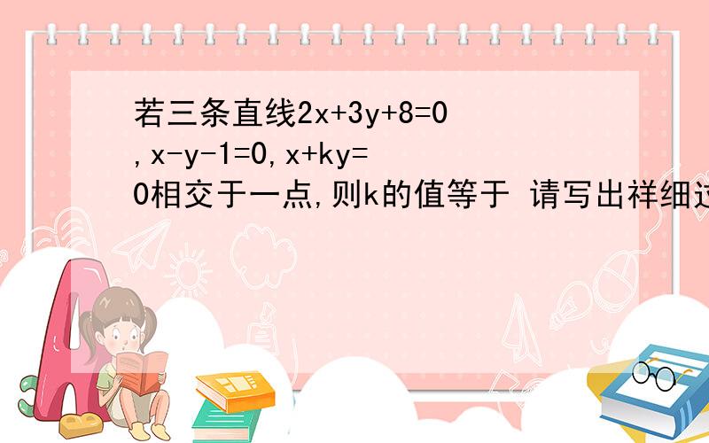 若三条直线2x+3y+8=0,x-y-1=0,x+ky=0相交于一点,则k的值等于 请写出祥细过程,