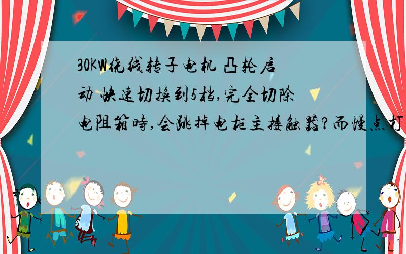 30KW绕线转子电机 凸轮启动 快速切换到5档,完全切除电阻箱时,会跳掉电柜主接触器?而慢点打到5档