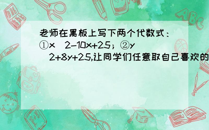 老师在黑板上写下两个代数式：①x^2-10x+25；②y^2+8y+25,让同学们任意取自己喜欢的数字代入求代数式的的的数字代入求代数式的值.甲同学求的两个代数式的值分别为2和4；乙同学求的两个代