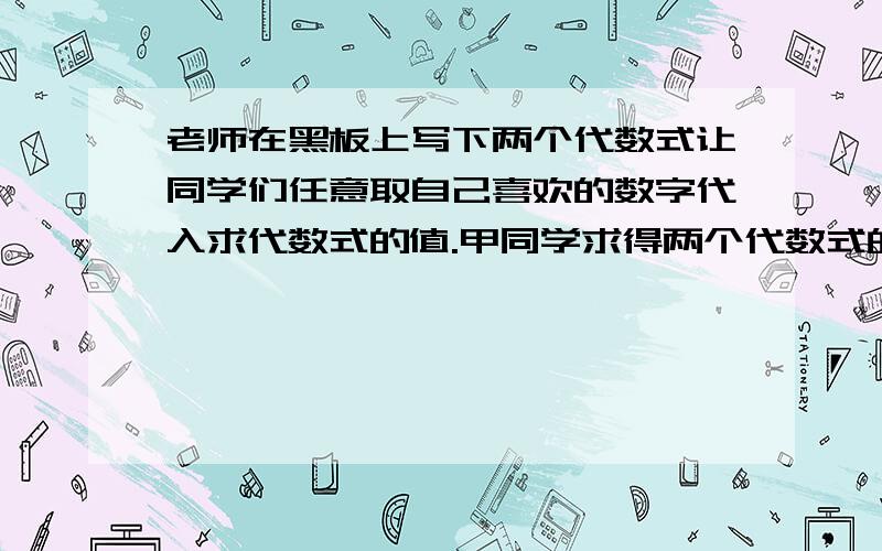 老师在黑板上写下两个代数式让同学们任意取自己喜欢的数字代入求代数式的值.甲同学求得两个代数式的值分别为2和4；乙同学求得两个代数式的值分别为4和9.老师立刻判断出其中一位同学