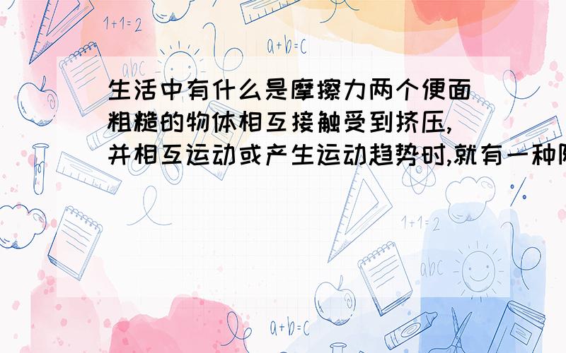 生活中有什么是摩擦力两个便面粗糙的物体相互接触受到挤压,并相互运动或产生运动趋势时,就有一种阻碍这个运动或运动趋势的力,这力就是摩擦力.举个例子,汽车启动.首先路面和轮胎都是