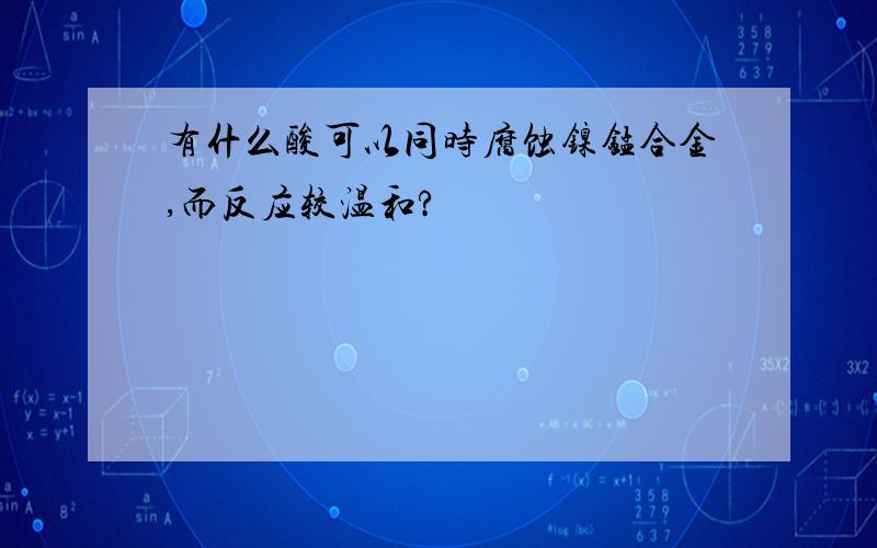 有什么酸可以同时腐蚀镍锰合金,而反应较温和?