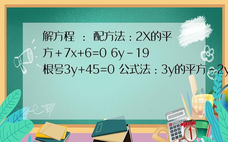 解方程 ： 配方法：2X的平方＋7x+6=0 6y-19根号3y+45=0 公式法：3y的平方－2y＝2y＋3 （x＋4）（x＋5）＝5