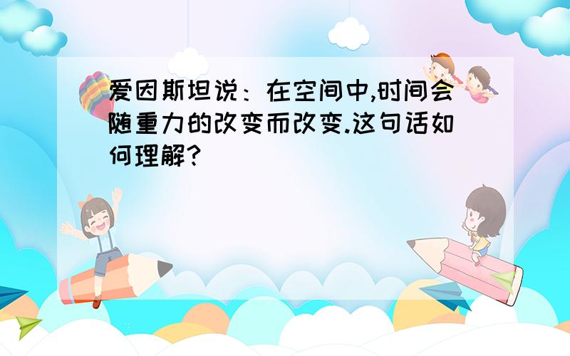 爱因斯坦说：在空间中,时间会随重力的改变而改变.这句话如何理解?