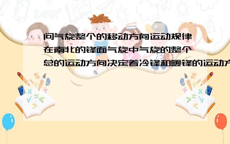 问气旋整个的移动方向运动规律在南北的锋面气旋中气旋的整个总的运动方向决定着冷锋和暖锋的运动方向我知道气旋的北逆南顺,只是不知道这个旋转的方向与气旋整体移向（移动方向有什