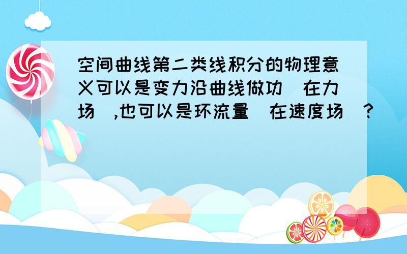 空间曲线第二类线积分的物理意义可以是变力沿曲线做功（在力场）,也可以是环流量（在速度场）?