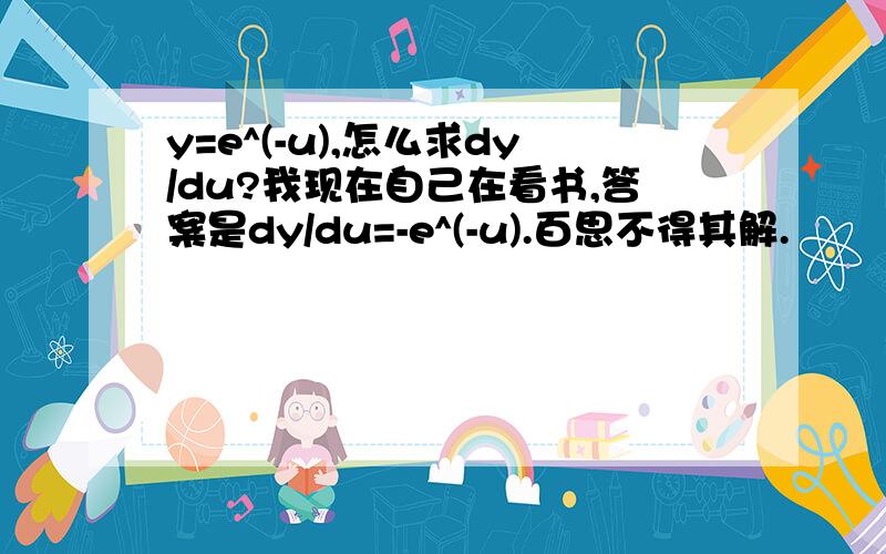 y=e^(-u),怎么求dy/du?我现在自己在看书,答案是dy/du=-e^(-u).百思不得其解.