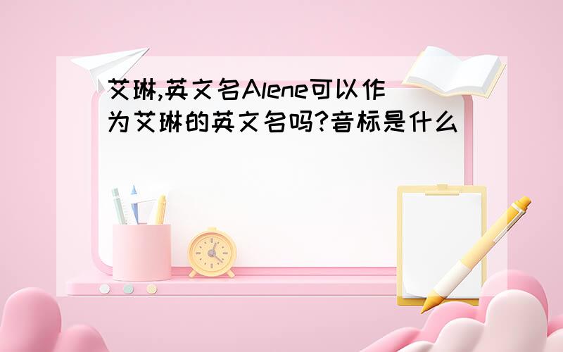 艾琳,英文名Alene可以作为艾琳的英文名吗?音标是什么