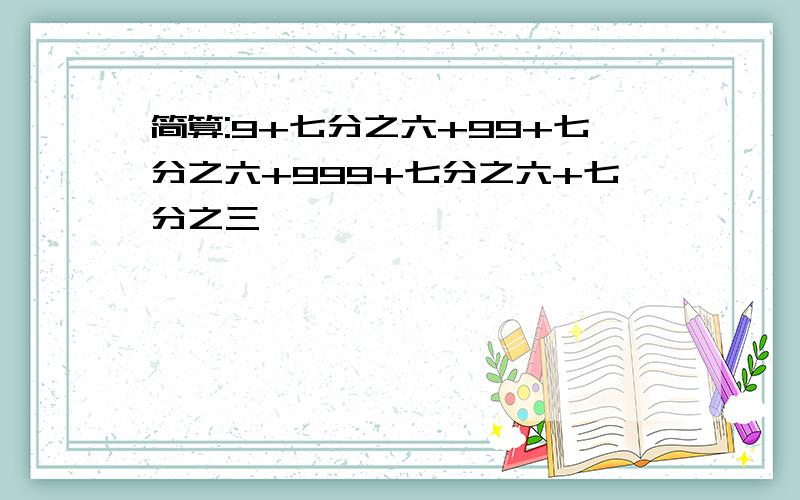 简算:9+七分之六+99+七分之六+999+七分之六+七分之三