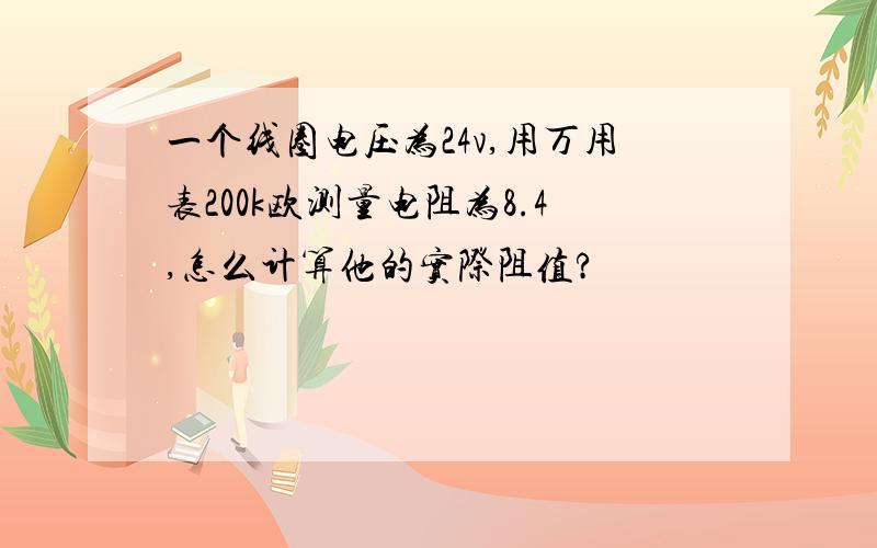 一个线圈电压为24v,用万用表200k欧测量电阻为8.4,怎么计算他的实际阻值?