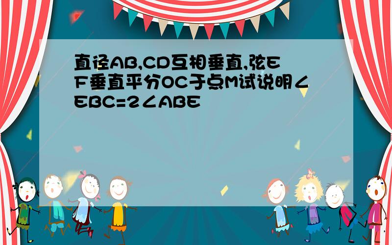 直径AB,CD互相垂直,弦EF垂直平分OC于点M试说明∠EBC=2∠ABE