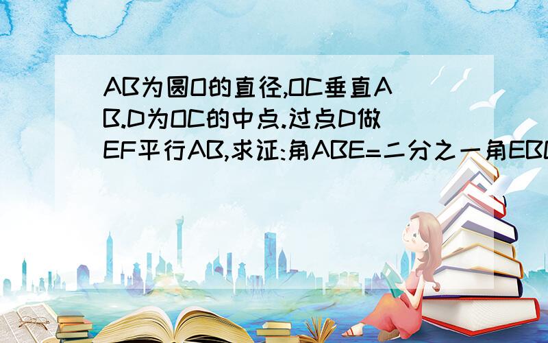 AB为圆O的直径,OC垂直AB.D为OC的中点.过点D做EF平行AB,求证:角ABE=二分之一角EBC