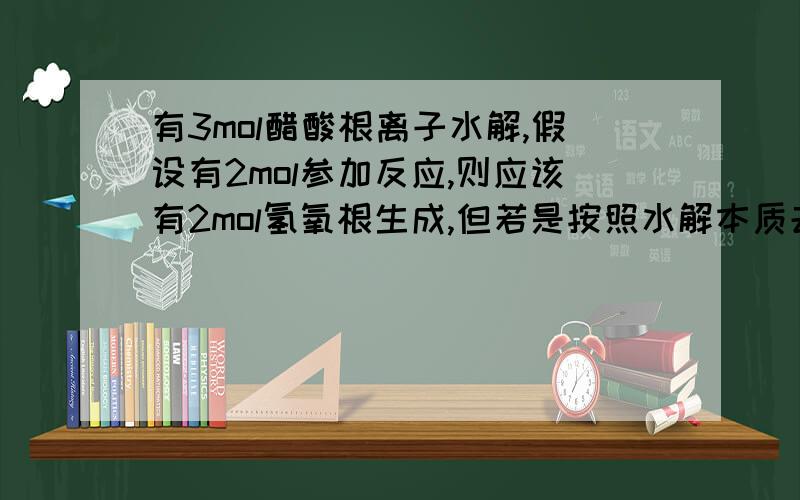 有3mol醋酸根离子水解,假设有2mol参加反应,则应该有2mol氢氧根生成,但若是按照水解本质去推,则醋酸根与2mol氢离子结合,打破水的电离平衡,平衡右移则根据可逆反应不能进行到底,那么生成氢