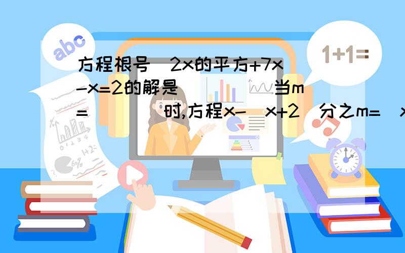 方程根号（2x的平方+7x）-x=2的解是_____当m=____时,方程x-(x+2)分之m=（x+2)分之（x-1)会产生增根