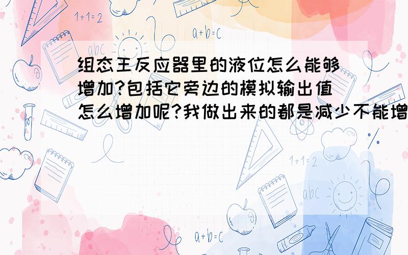 组态王反应器里的液位怎么能够增加?包括它旁边的模拟输出值怎么增加呢?我做出来的都是减少不能增加.